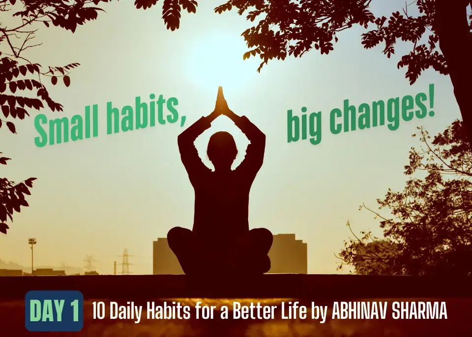 **Meta Description:** "Abhinav Sharma shares 10 transformative daily habits to improve your life. Learn how mindfulness, exercise, gratitude, and small productive routines can boost happiness, productivity, and personal growth. Start your journey to a better you today!"